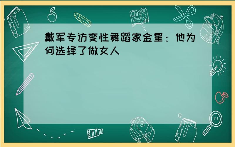 戴军专访变性舞蹈家金星：他为何选择了做女人