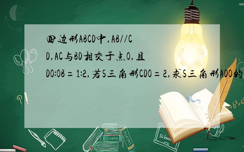 四边形ABCD中,AB//CD,AC与BD相交于点O,且DO:OB=1:2,若S三角形CDO=2,求S三角形ADO的面积