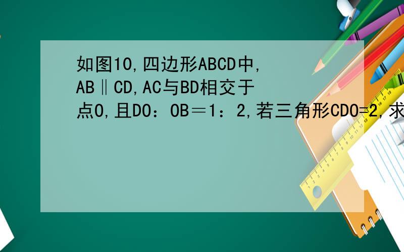 如图10,四边形ABCD中,AB‖CD,AC与BD相交于点O,且DO：OB＝1：2,若三角形CDO=2,求三角形ADO的