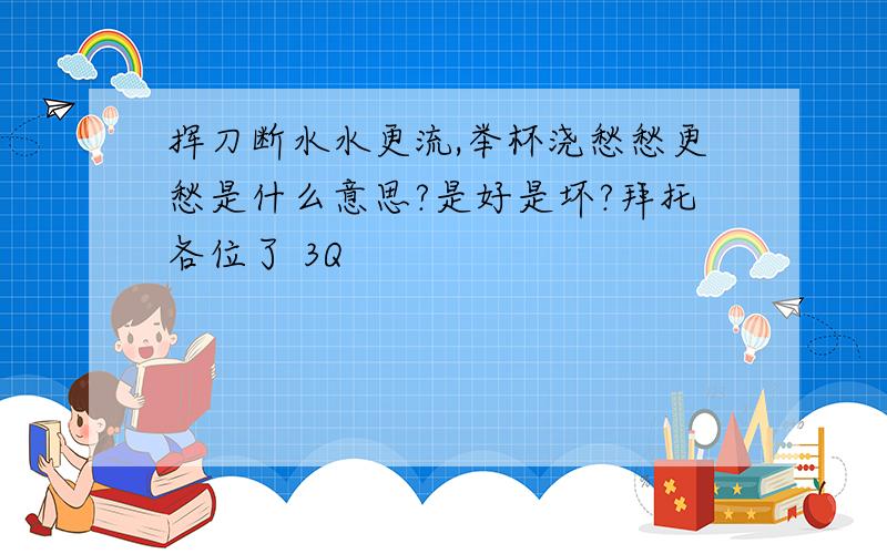 挥刀断水水更流,举杯浇愁愁更愁是什么意思?是好是坏?拜托各位了 3Q