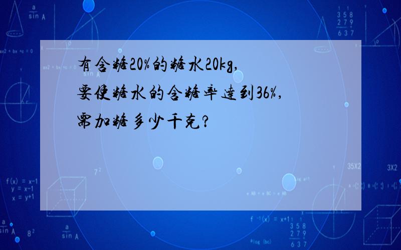 有含糖20%的糖水20kg,要使糖水的含糖率达到36%,需加糖多少千克?