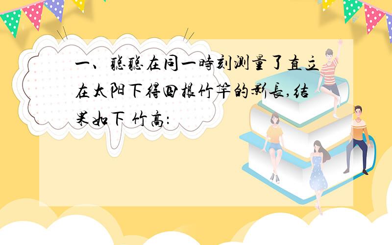 一、聪聪在同一时刻测量了直立在太阳下得四根竹竿的影长,结果如下 竹高：