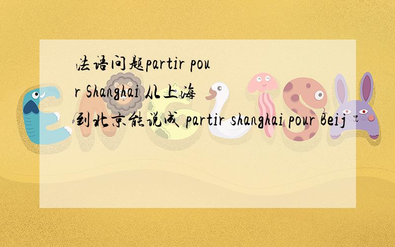 法语问题partir pour Shanghai 从上海到北京能说成 partir shanghai pour Beij