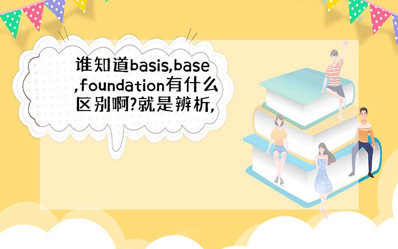 谁知道basis,base ,foundation有什么区别啊?就是辨析,