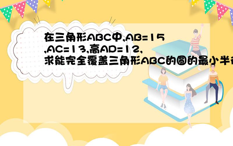 在三角形ABC中,AB=15,AC=13,高AD=12,求能完全覆盖三角形ABC的圆的最小半径长.