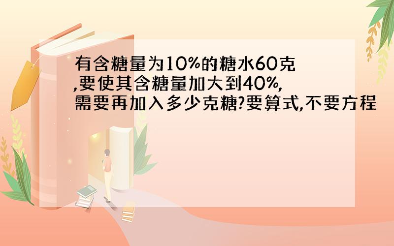 有含糖量为10%的糖水60克,要使其含糖量加大到40%,需要再加入多少克糖?要算式,不要方程