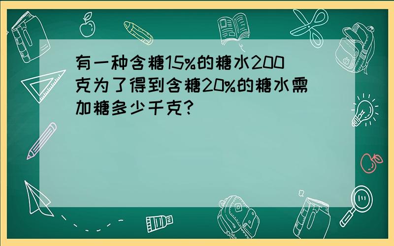 有一种含糖15%的糖水200克为了得到含糖20%的糖水需加糖多少千克?