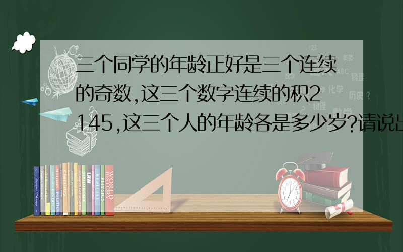 三个同学的年龄正好是三个连续的奇数,这三个数字连续的积2145,这三个人的年龄各是多少岁?请说出思路.