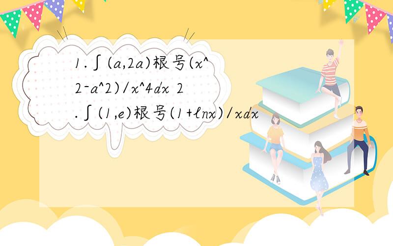 1.∫(a,2a)根号(x^2-a^2)/x^4dx 2.∫(1,e)根号(1+lnx)/xdx