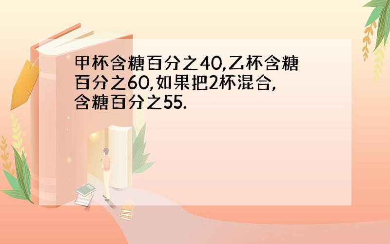 甲杯含糖百分之40,乙杯含糖百分之60,如果把2杯混合,含糖百分之55.