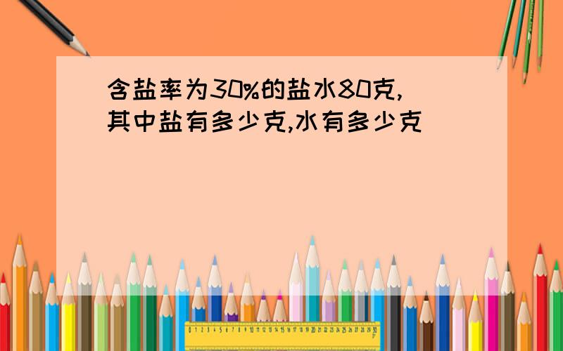 含盐率为30%的盐水80克,其中盐有多少克,水有多少克