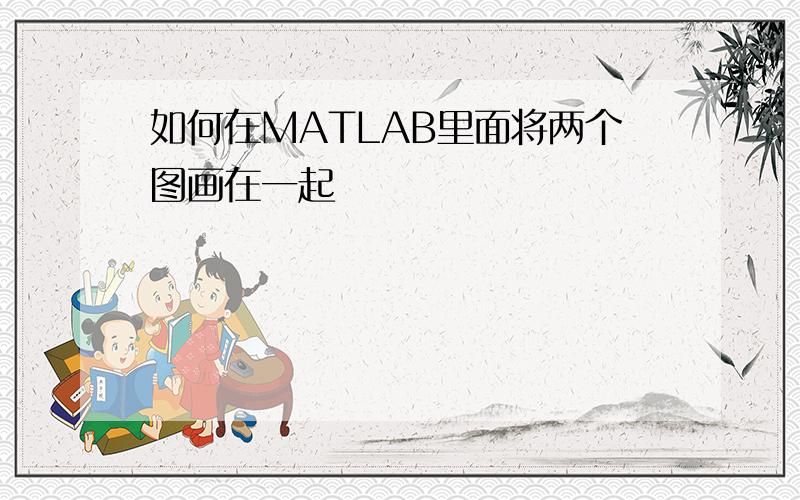 如何在MATLAB里面将两个图画在一起