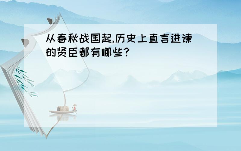 从春秋战国起,历史上直言进谏的贤臣都有哪些?