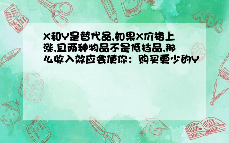 X和Y是替代品,如果X价格上涨,且两种物品不是低档品,那么收入效应会使你：购买更少的Y