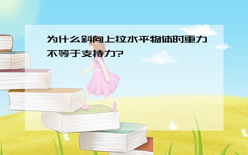 为什么斜向上拉水平物体时重力不等于支持力?