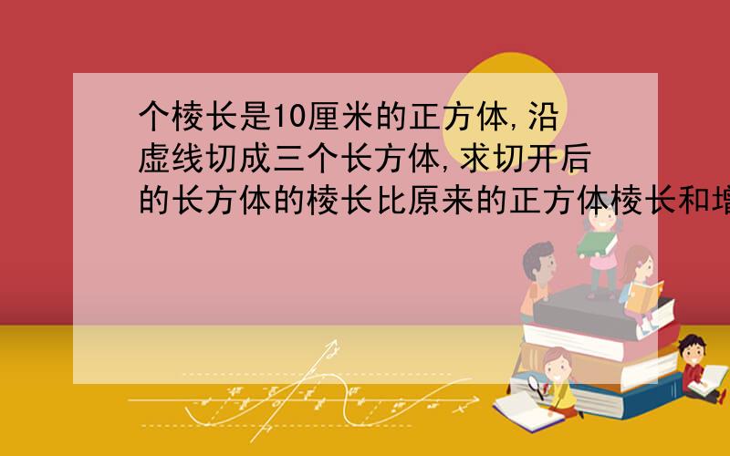 个棱长是10厘米的正方体,沿虚线切成三个长方体,求切开后的长方体的棱长比原来的正方体棱长和增加多少.