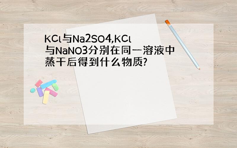 KCl与Na2SO4,KCl与NaNO3分别在同一溶液中蒸干后得到什么物质?