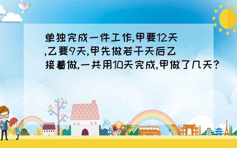 单独完成一件工作,甲要12天,乙要9天,甲先做若干天后乙接着做,一共用10天完成,甲做了几天?