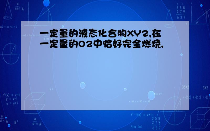 一定量的液态化合物XY2,在一定量的O2中恰好完全燃烧,