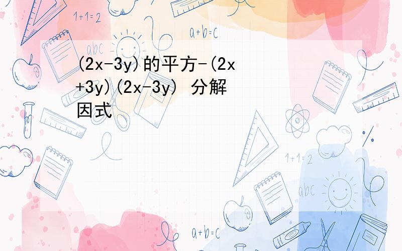 (2x-3y)的平方-(2x+3y)(2x-3y) 分解因式