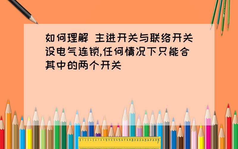 如何理解 主进开关与联络开关设电气连锁,任何情况下只能合其中的两个开关