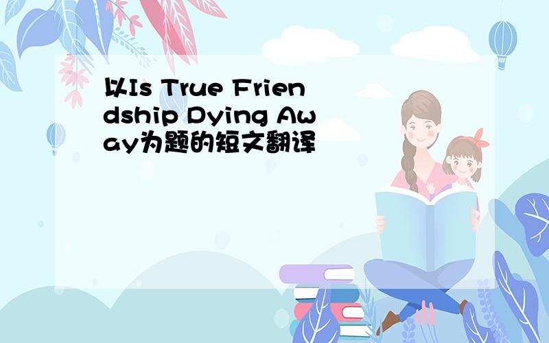 以Is True Friendship Dying Away为题的短文翻译