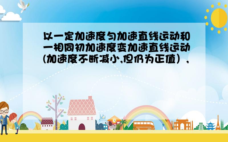 以一定加速度匀加速直线运动和一相同初加速度变加速直线运动(加速度不断减小,但仍为正值）,