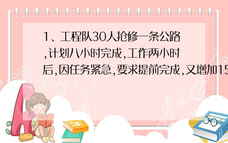 1、工程队30人抢修一条公路,计划八小时完成,工作两小时后,因任务紧急,要求提前完成,又增加15人,实际