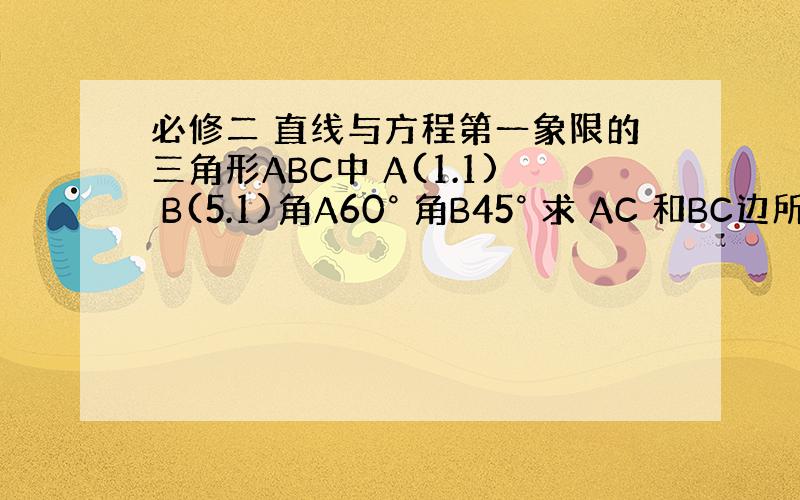 必修二 直线与方程第一象限的三角形ABC中 A(1.1) B(5.1)角A60° 角B45° 求 AC 和BC边所在直线