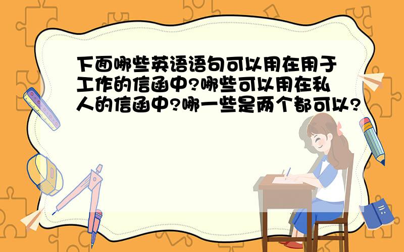 下面哪些英语语句可以用在用于工作的信函中?哪些可以用在私人的信函中?哪一些是两个都可以?