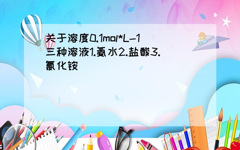 关于溶度0.1mol*L-1三种溶液1.氨水2.盐酸3.氯化铵