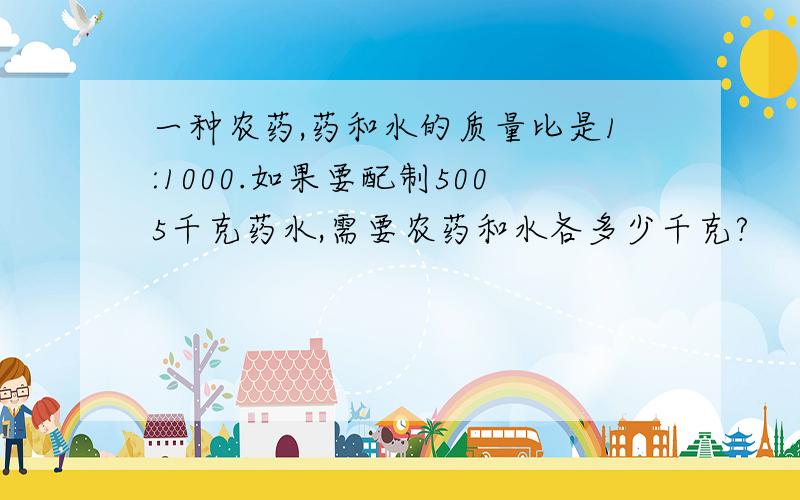 一种农药,药和水的质量比是1:1000.如果要配制5005千克药水,需要农药和水各多少千克?