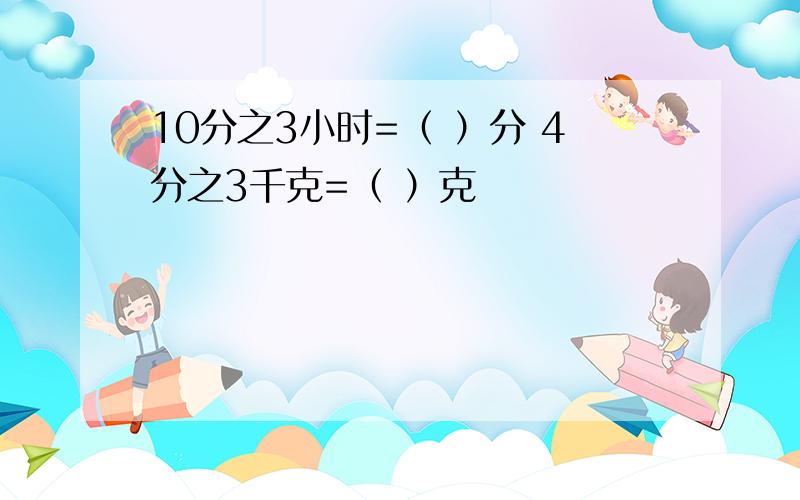 10分之3小时=（ ）分 4分之3千克=（ ）克