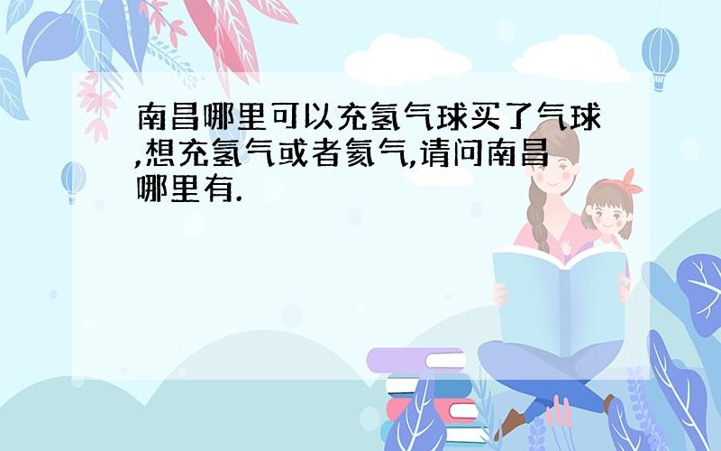 南昌哪里可以充氢气球买了气球,想充氢气或者氦气,请问南昌哪里有.