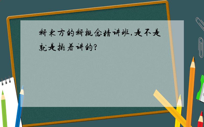 新东方的新概念精讲班,是不是就是挑着讲的?