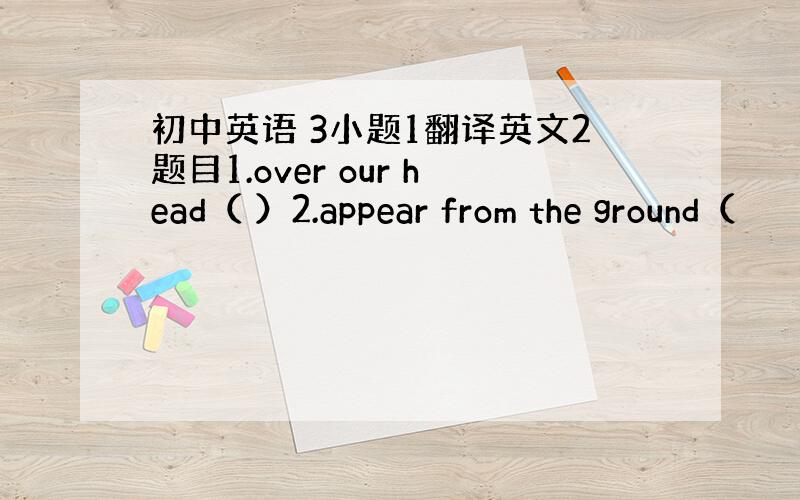 初中英语 3小题1翻译英文2题目1.over our head（ ）2.appear from the ground（