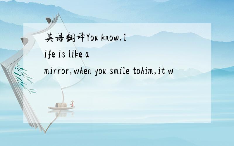 英语翻译You know,life is like a mirror,when you smile tohim,it w