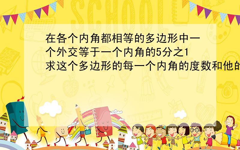 在各个内角都相等的多边形中一个外交等于一个内角的5分之1求这个多边形的每一个内角的度数和他的边数