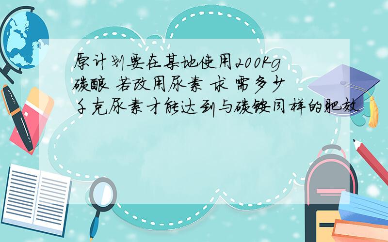 原计划要在某地使用200Kg碳酸 若改用尿素 求 需多少千克尿素才能达到与碳铵同样的肥效