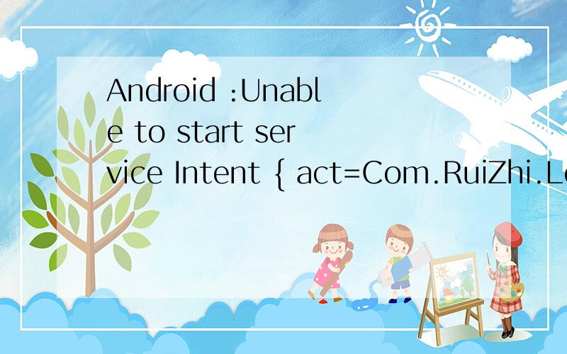 Android :Unable to start service Intent { act=Com.RuiZhi.Log