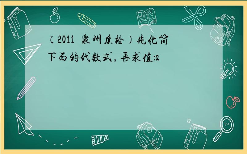 （2011•泉州质检）先化简下面的代数式，再求值：a