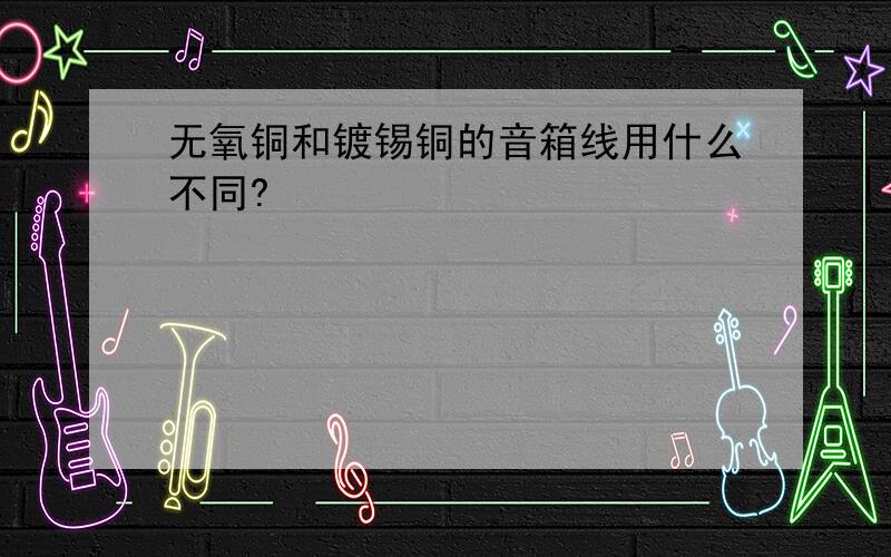 无氧铜和镀锡铜的音箱线用什么不同?