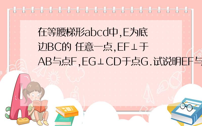 在等腰梯形abcd中,E为底边BC的 任意一点,EF⊥于AB与点F,EG⊥CD于点G.试说明EF与EG的和为定值.