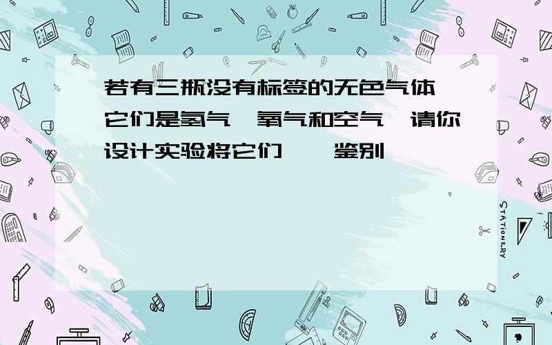 若有三瓶没有标签的无色气体,它们是氢气、氧气和空气,请你设计实验将它们一一鉴别