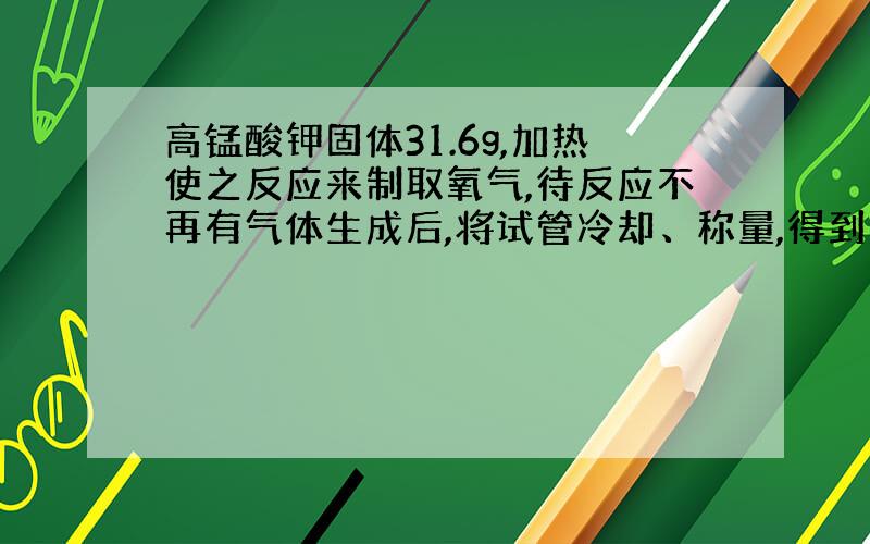 高锰酸钾固体31.6g,加热使之反应来制取氧气,待反应不再有气体生成后,将试管冷却、称量,得到剩余固体