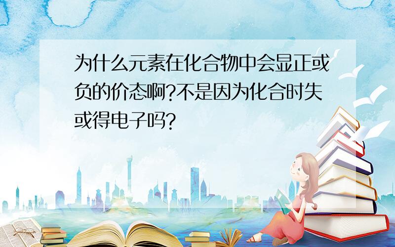 为什么元素在化合物中会显正或负的价态啊?不是因为化合时失或得电子吗?