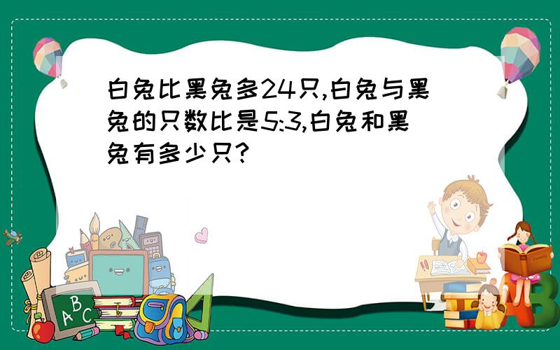 白兔比黑兔多24只,白兔与黑兔的只数比是5:3,白兔和黑兔有多少只?