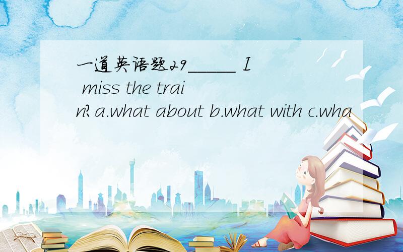 一道英语题29_____ I miss the train?a.what about b.what with c.wha