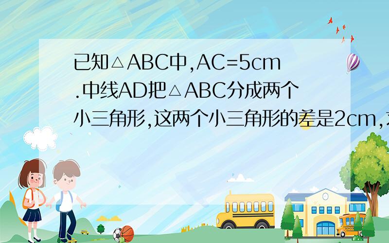 已知△ABC中,AC=5cm.中线AD把△ABC分成两个小三角形,这两个小三角形的差是2cm,求AB的长（附图）