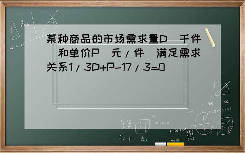 某种商品的市场需求量D（千件）和单价P（元/件）满足需求关系1/3D+P-17/3=0